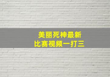 美丽死神最新比赛视频一打三