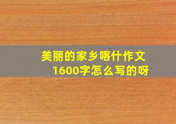 美丽的家乡喀什作文1600字怎么写的呀