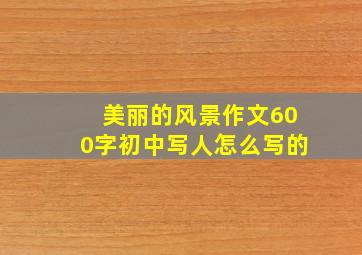 美丽的风景作文600字初中写人怎么写的