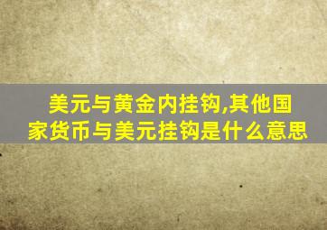 美元与黄金内挂钩,其他国家货币与美元挂钩是什么意思