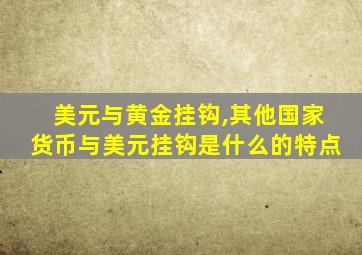 美元与黄金挂钩,其他国家货币与美元挂钩是什么的特点