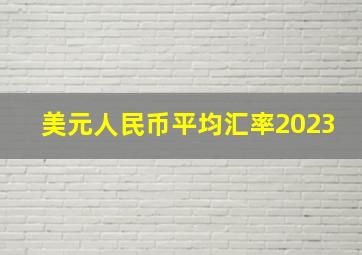 美元人民币平均汇率2023