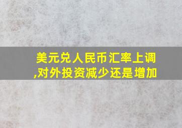 美元兑人民币汇率上调,对外投资减少还是增加