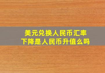 美元兑换人民币汇率下降是人民币升值么吗