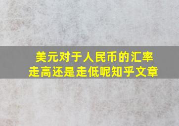 美元对于人民币的汇率走高还是走低呢知乎文章