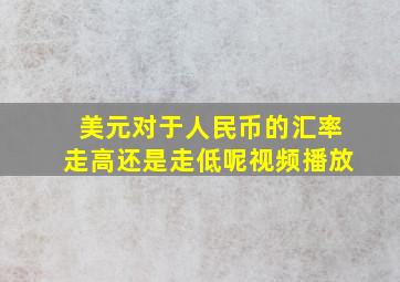 美元对于人民币的汇率走高还是走低呢视频播放