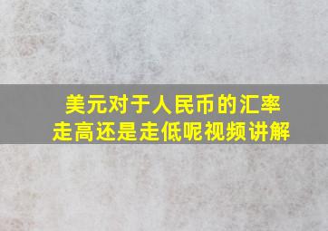 美元对于人民币的汇率走高还是走低呢视频讲解