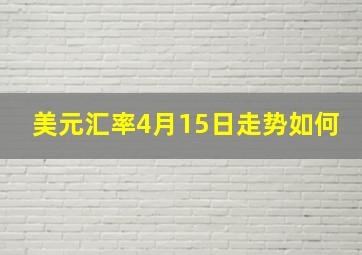 美元汇率4月15日走势如何