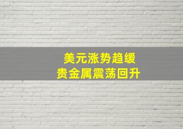 美元涨势趋缓贵金属震荡回升