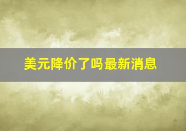 美元降价了吗最新消息