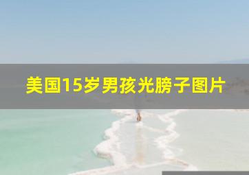 美国15岁男孩光膀子图片