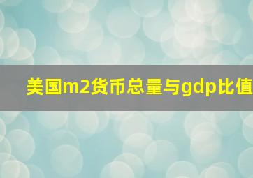 美国m2货币总量与gdp比值