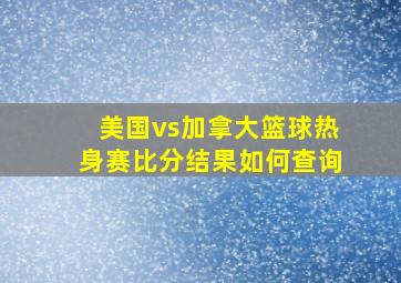 美国vs加拿大篮球热身赛比分结果如何查询