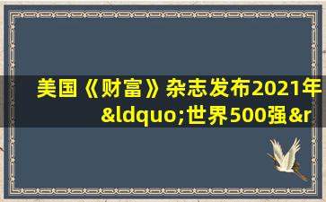 美国《财富》杂志发布2021年“世界500强”企业榜单