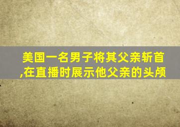 美国一名男子将其父亲斩首,在直播时展示他父亲的头颅