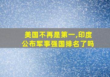 美国不再是第一,印度公布军事强国排名了吗