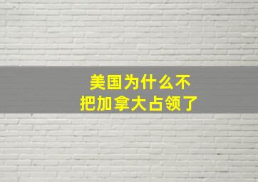 美国为什么不把加拿大占领了