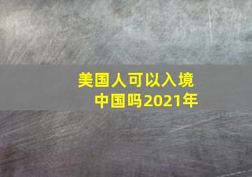 美国人可以入境中国吗2021年