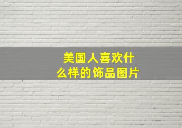 美国人喜欢什么样的饰品图片