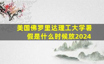 美国佛罗里达理工大学暑假是什么时候放2024