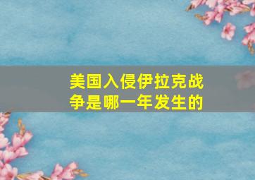 美国入侵伊拉克战争是哪一年发生的