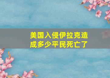 美国入侵伊拉克造成多少平民死亡了