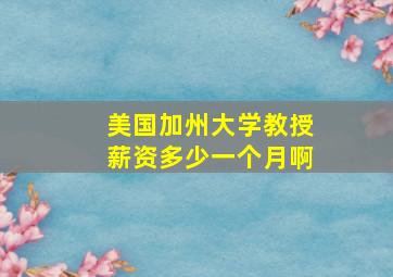 美国加州大学教授薪资多少一个月啊