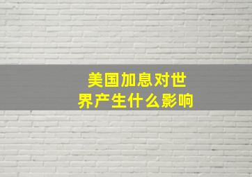 美国加息对世界产生什么影响