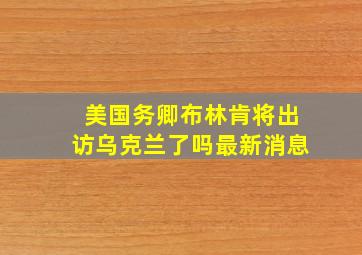 美国务卿布林肯将出访乌克兰了吗最新消息