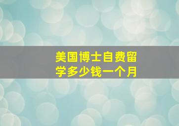 美国博士自费留学多少钱一个月