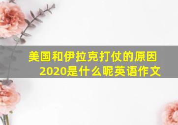 美国和伊拉克打仗的原因2020是什么呢英语作文