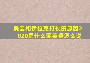 美国和伊拉克打仗的原因2020是什么呢英语怎么说