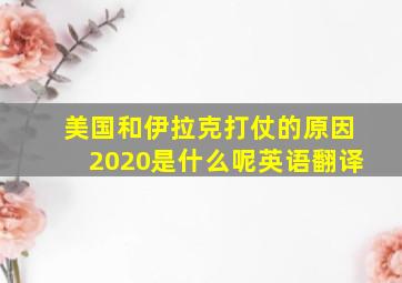 美国和伊拉克打仗的原因2020是什么呢英语翻译