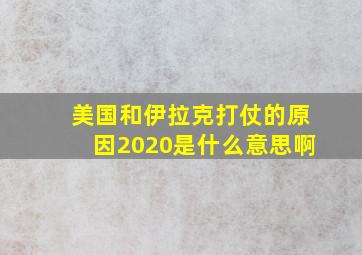 美国和伊拉克打仗的原因2020是什么意思啊