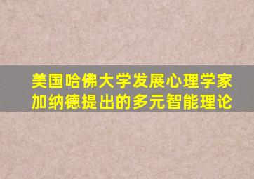 美国哈佛大学发展心理学家加纳德提出的多元智能理论