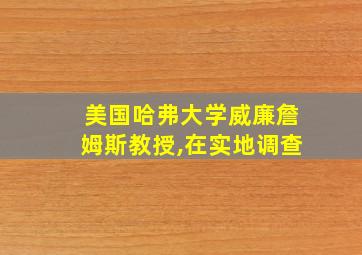 美国哈弗大学威廉詹姆斯教授,在实地调查