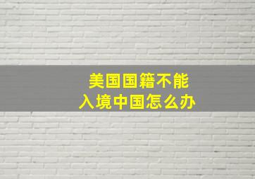 美国国籍不能入境中国怎么办