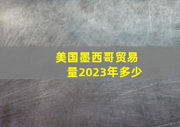 美国墨西哥贸易量2023年多少