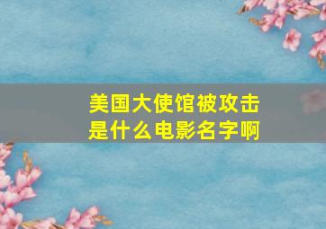 美国大使馆被攻击是什么电影名字啊