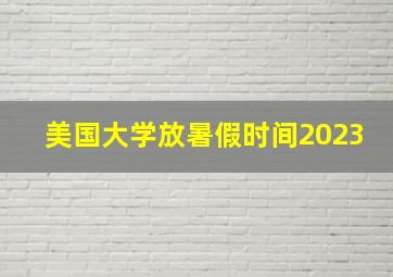 美国大学放暑假时间2023