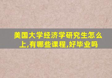 美国大学经济学研究生怎么上,有哪些课程,好毕业吗