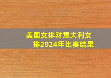 美国女排对意大利女排2024年比赛结果