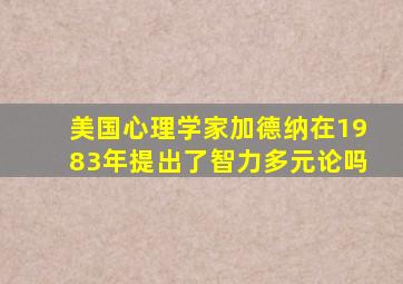 美国心理学家加德纳在1983年提出了智力多元论吗