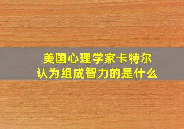 美国心理学家卡特尔认为组成智力的是什么