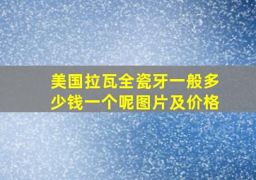 美国拉瓦全瓷牙一般多少钱一个呢图片及价格