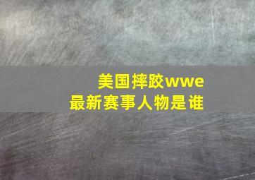 美国摔跤wwe最新赛事人物是谁