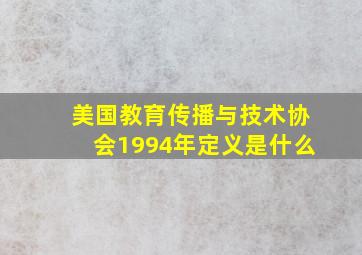 美国教育传播与技术协会1994年定义是什么