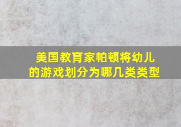 美国教育家帕顿将幼儿的游戏划分为哪几类类型