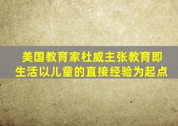 美国教育家杜威主张教育即生活以儿童的直接经验为起点