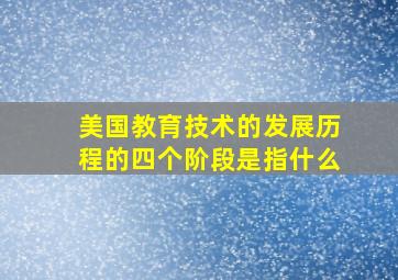 美国教育技术的发展历程的四个阶段是指什么